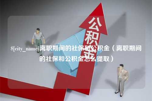 海门离职期间的社保和公积金（离职期间的社保和公积金怎么提取）