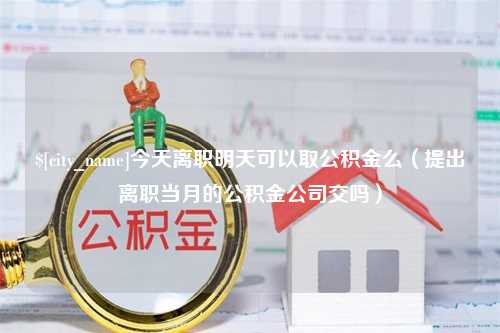 海门今天离职明天可以取公积金么（提出离职当月的公积金公司交吗）