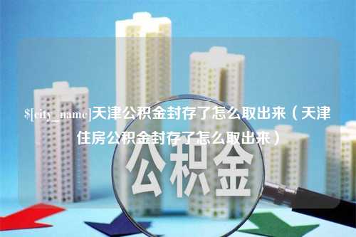 海门天津公积金封存了怎么取出来（天津住房公积金封存了怎么取出来）