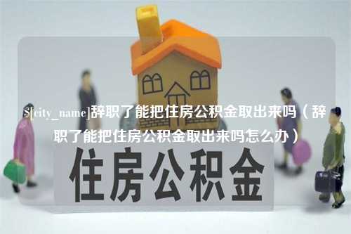 海门辞职了能把住房公积金取出来吗（辞职了能把住房公积金取出来吗怎么办）