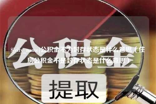 海门公积金不为封存状态是什么意思（住房公积金不是封存状态是什么意思）